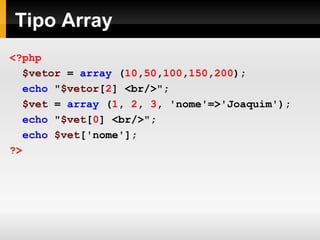 Tipo Array
<?php
$vetor = array (10,50,100,150,200);
echo "$vetor[2] <br/>";
$vet = array (1, 2, 3, 'nome'=>'Joaquim');
echo "$vet[0] <br/>";
echo $vet['nome'];
?>
 