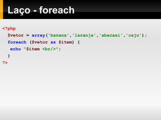 Laço - foreach
<?php
$vetor = array('banana','laranja','abacaxi','caju');
foreach ($vetor as $item) {
echo "$item <br/>";
}
?>
 