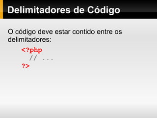 Delimitadores de Código
O código deve estar contido entre os
delimitadores:
<?php
// ...
?>
 