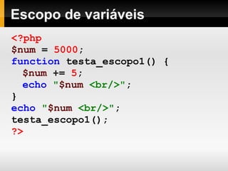 Escopo de variáveis
<?php
$num = 5000;
function testa_escopo1() {
$num += 5;
echo "$num <br/>";
}
echo "$num <br/>";
testa_escopo1();
?>
 