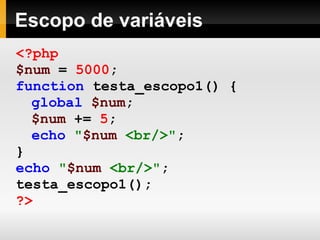 Escopo de variáveis
<?php
$num = 5000;
function testa_escopo1() {
global $num;
$num += 5;
echo "$num <br/>";
}
echo "$num <br/>";
testa_escopo1();
?>
 