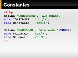 Constantes
<?php
define('CONSTANTE', 'Alô Mundo.');
echo CONSTANTE . '<br/>';
echo Constante . '<br/>';
define('SAUDACAO', 'Alô Você.',TRUE);
echo SAUDACAO . '<br/>';
echo Saudacao . '<br/>';
?>
 