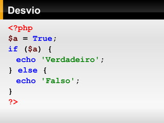 Desvio
<?php
$a = True;
if ($a) {
echo 'Verdadeiro';
} else {
echo 'Falso';
}
?>
 