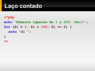 Laço contado
<?php
echo 'Números ímpares de 1 a 100: <br/>';
for ($i = 1; $i < 100; $i += 2) {
echo "$i ";
}
?>
 