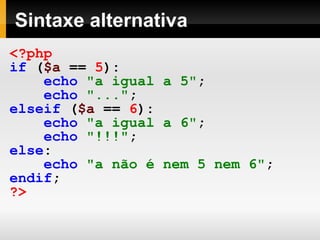 Sintaxe alternativa
<?php
if ($a == 5):
echo "a igual a 5";
echo "...";
elseif ($a == 6):
echo "a igual a 6";
echo "!!!";
else:
echo "a não é nem 5 nem 6";
endif;
?>
 