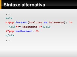 Sintaxe alternativa
...
<ul>
<?php foreach($valores as $elemento): ?>
<li><?= $elemento ?></li>
<?php endforeach; ?>
</ul>
...
 
