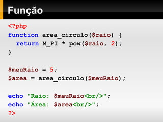 Função
<?php
function area_circulo($raio) {
return M_PI * pow($raio, 2);
}
$meuRaio = 5;
$area = area_circulo($meuRaio);
echo "Raio: $meuRaio<br/>";
echo "Área: $area<br/>";
?>
 