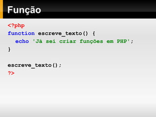 Função
<?php
function escreve_texto() {
echo 'Já sei criar funções em PHP';
}
escreve_texto();
?>
 