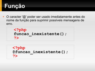 Função
 O caracter '@' poder ser usado imediatamente antes do
nome da função para suprimir possíveis mensagens de
erro.
<?php
funcao_inexistente();
?>
<?php
@funcao_inexistente();
?>
 