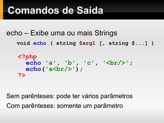 Comandos de Saída
echo – Exibe uma ou mais Strings
void echo ( string $arg1 [, string $...] )
Sem parênteses: pode ter vários parâmetros
Com parênteses: somente um parâmetro
<?php
echo 'a', 'b', 'c', '<br/>';
echo('a<br/>');
?>
 
