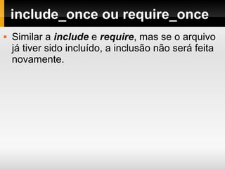 include_once ou require_once
 Similar a include e require, mas se o arquivo
já tiver sido incluído, a inclusão não será feita
novamente.
 