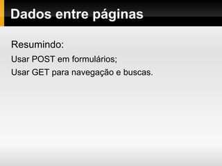 Dados entre páginas
Resumindo:
Usar POST em formulários;
Usar GET para navegação e buscas.
 