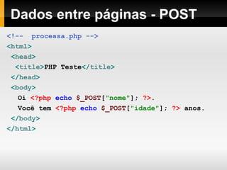 Dados entre páginas - POST
<!-- processa.php -->
<html>
<head>
<title>PHP Teste</title>
</head>
<body>
Oi <?php echo $_POST["nome"]; ?>.
Você tem <?php echo $_POST["idade"]; ?> anos.
</body>
</html>
 