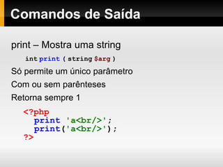 Comandos de Saída
print – Mostra uma string
int print ( string $arg )
Só permite um único parâmetro
Com ou sem parênteses
Retorna sempre 1
<?php
print 'a<br/>';
print('a<br/>');
?>
 