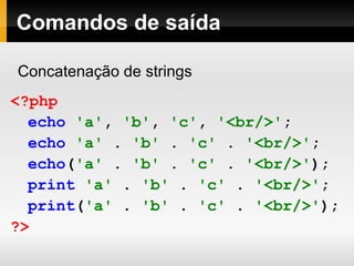 Comandos de saída
Concatenação de strings
<?php
echo 'a', 'b', 'c', '<br/>';
echo 'a' . 'b' . 'c' . '<br/>';
echo('a' . 'b' . 'c' . '<br/>');
print 'a' . 'b' . 'c' . '<br/>';
print('a' . 'b' . 'c' . '<br/>');
?>
 
