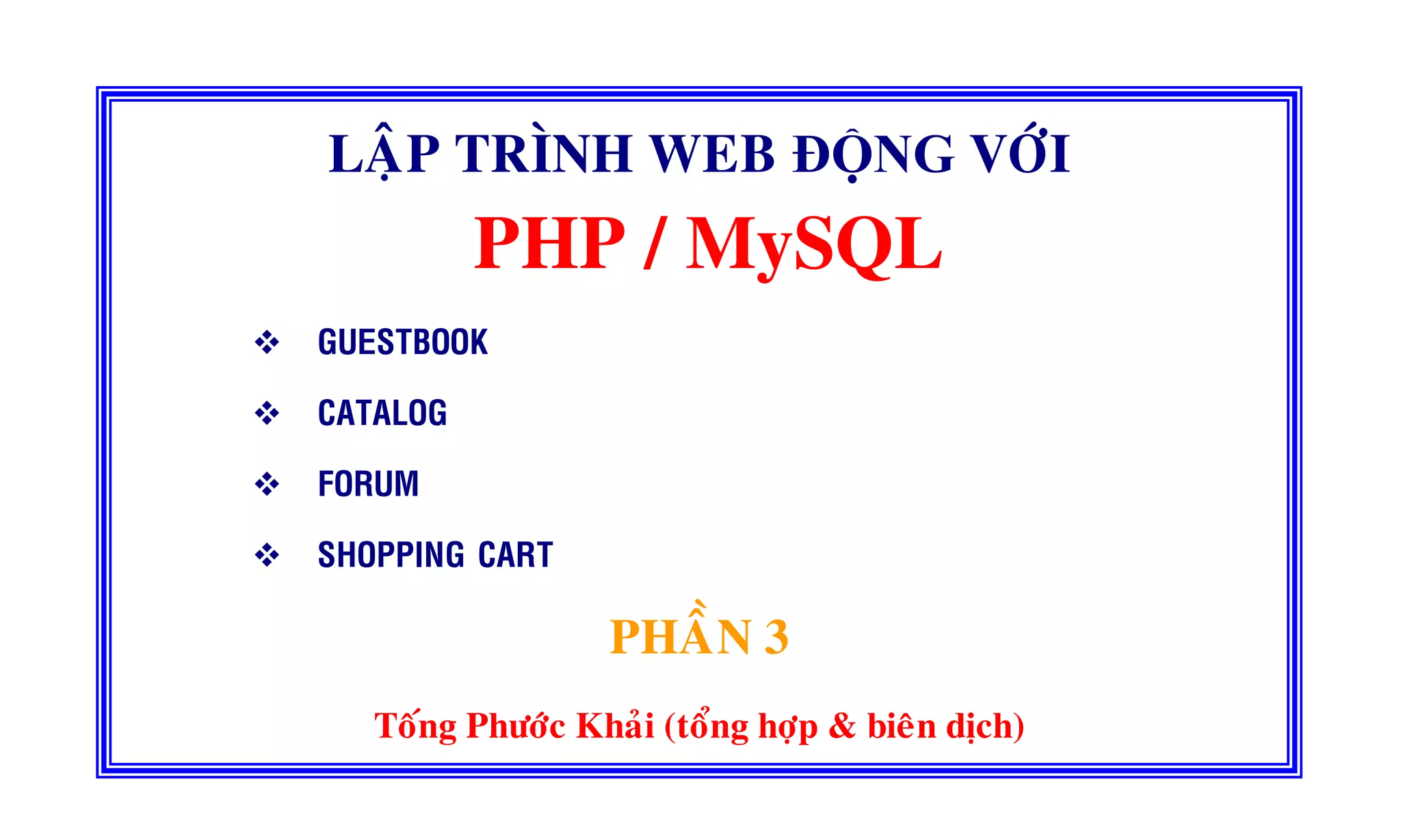 LAÄP TRÌNH WEB ĐỘNG VÔÙI
PHP / MySQL
GUESTBOOK
CATALOG
FORUM
SHOPPING CART
PHAÀN 3
Toáng Phöôùc Khaûi (toång hôïp & bieân dòch)
 