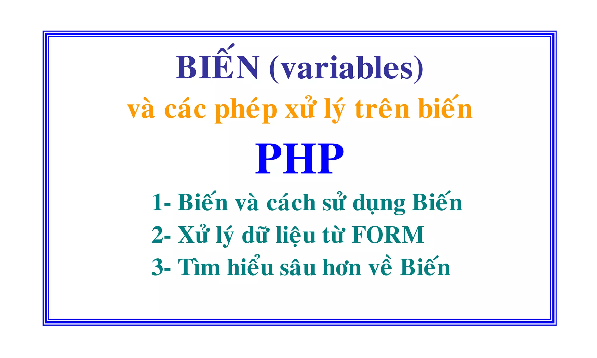 BIEÁN (variables)
vaø caùc pheùp xöû lyù treân bieán
PHP
1- Bieán vaø caùch söû duïng Bieán
2- Xöû lyù döõ lieäu töø FORM
3- Tìm hieåu saâu hôn veà Bieán
 