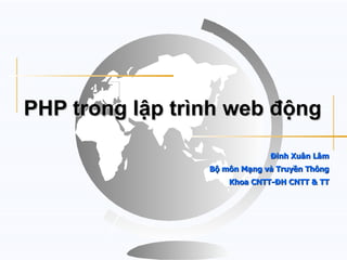 PHP trong lập trình web động

                              Đinh Xuân Lâm
                 Bộ môn Mạng và Truyền Thông
                     Khoa CNTT-ĐH CNTT & TT
 