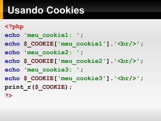 Usando Cookies <?php echo   'meu_cookie1: ' ; echo  $_COOKIE [ 'meu_cookie1' ]. '<br/>' ; echo   'meu_cookie2: ' ; echo   $_COOKIE [ 'meu_cookie2' ]. '<br/>' ; echo   'meu_cookie3: ' ; echo   $_COOKIE [ 'meu_cookie3' ]. '<br/>' ; print_r( $_COOKIE ); ?>   