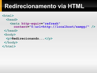Redirecionamento via HTML < html > < head > < meta  http-equiv = "refresh"   content = "0;url=http://localhost/xampp/"  /> </ head > < body > < p > Redirecionando... </ p > </ body > </ html > 