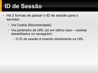 ID de Sessão Há 2 formas de passar o ID de sessão para o servidor: Via Cookie (Recomendada) Via parâmetro de URL (só em último caso – cookies desabilitados no navegador) O ID de sessão é inserido diretamente na URL. 