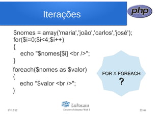 Iterações
    $nomes = array('maria','joão','carlos','josé');
    for($i=0;$i<4;$i++)
    {
       echo "$nomes[$i] <br />";
    }
    foreach($nomes as $valor)
                                     FOR X FOREACH
    {
       echo "$valor <br />";                 ?
    }


17/12/12              Desenvolvimento Web I       22/46
 