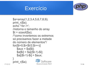 Exercício
           $a=array(1,2,3,4,5,6,7,8,9);
           print_r($a);
           echo '<br />';
           //retorna o tamanho do array
           $t = sizeof($a);
           /*como invertemos os extremos
           só precisamos fazer a metade
           do número de elementos*/
           for($i=0;$i<$t/2;$i++){
               $aux = $a[$i];
               $a[$i] = $a[($t-1)-$i];
               $a[($t-1)-$i] = $aux;
           }
           print_r($a);
17/12/12                   Desenvolvimento Web I   31/46
 