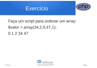 Exercício

    Faça um script para ordenar um array:
    $valor = array(34,2,0,47,1);
    0 1 2 34 47




17/12/12             Desenvolvimento Web I   32/46
 