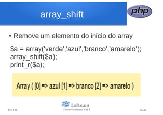array_shift

●   Remove um elemento do início do array
  $a = array('verde','azul','branco','amarelo');
  array_shift($a);
  print_r($a);




17/12/12            Desenvolvimento Web I      36/46
 