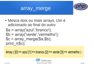 array_merge

●  Mesca dois ou mais arrays. Um é
   adicionado ao final do outro
  $a = array('azul','branco');
  $b = array('verde','vermelho');
  $c = array_merge($a,$b);
  print_r($c);



17/12/12          Desenvolvimento Web I   39/46
 