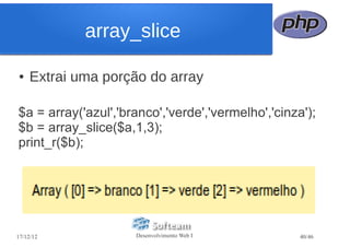 array_slice

●   Extrai uma porção do array

$a = array('azul','branco','verde','vermelho','cinza');
$b = array_slice($a,1,3);
print_r($b);




17/12/12             Desenvolvimento Web I          40/46
 