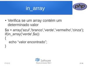 in_array

●   Verifica se um array contém um
    determinado valor
$a = array('azul','branco','verde','vermelho','cinza');
if(in_array('verde',$a))
{
    echo “valor encontrado”;
}



17/12/12             Desenvolvimento Web I          41/46
 
