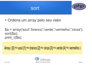 sort

●   Ordena um array pelo seu valor

$a = array('azul','branco','verde','vermelho','cinza');
sort($a);
print_r($a);




17/12/12             Desenvolvimento Web I          43/46
 
