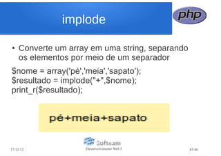 implode

●   Converte um array em uma string, separando
    os elementos por meio de um separador
$nome = array('pé','meia','sapato');
$resultado = implode("+",$nome);
print_r($resultado);




17/12/12            Desenvolvimento Web I        45/46
 
