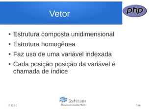 Vetor

●   Estrutura composta unidimensional
●   Estrutura homogênea
●   Faz uso de uma variável indexada
●   Cada posição posição da variável é
    chamada de índice




17/12/12           Desenvolvimento Web I   7/46
 