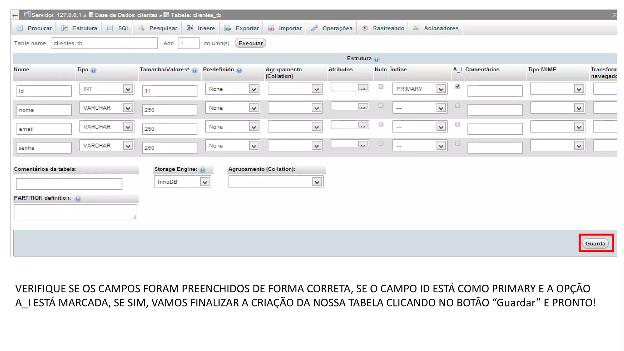 VERIFIQUE SE OS CAMPOS FORAM PREENCHIDOS DE FORMA CORRETA, SE O CAMPO ID ESTÁ COMO PRIMARY E A OPÇÃO
A_I ESTÁ MARCADA, SE SIM, VAMOS FINALIZAR A CRIAÇÃO DA NOSSA TABELA CLICANDO NO BOTÃO “Guardar” E PRONTO!

 