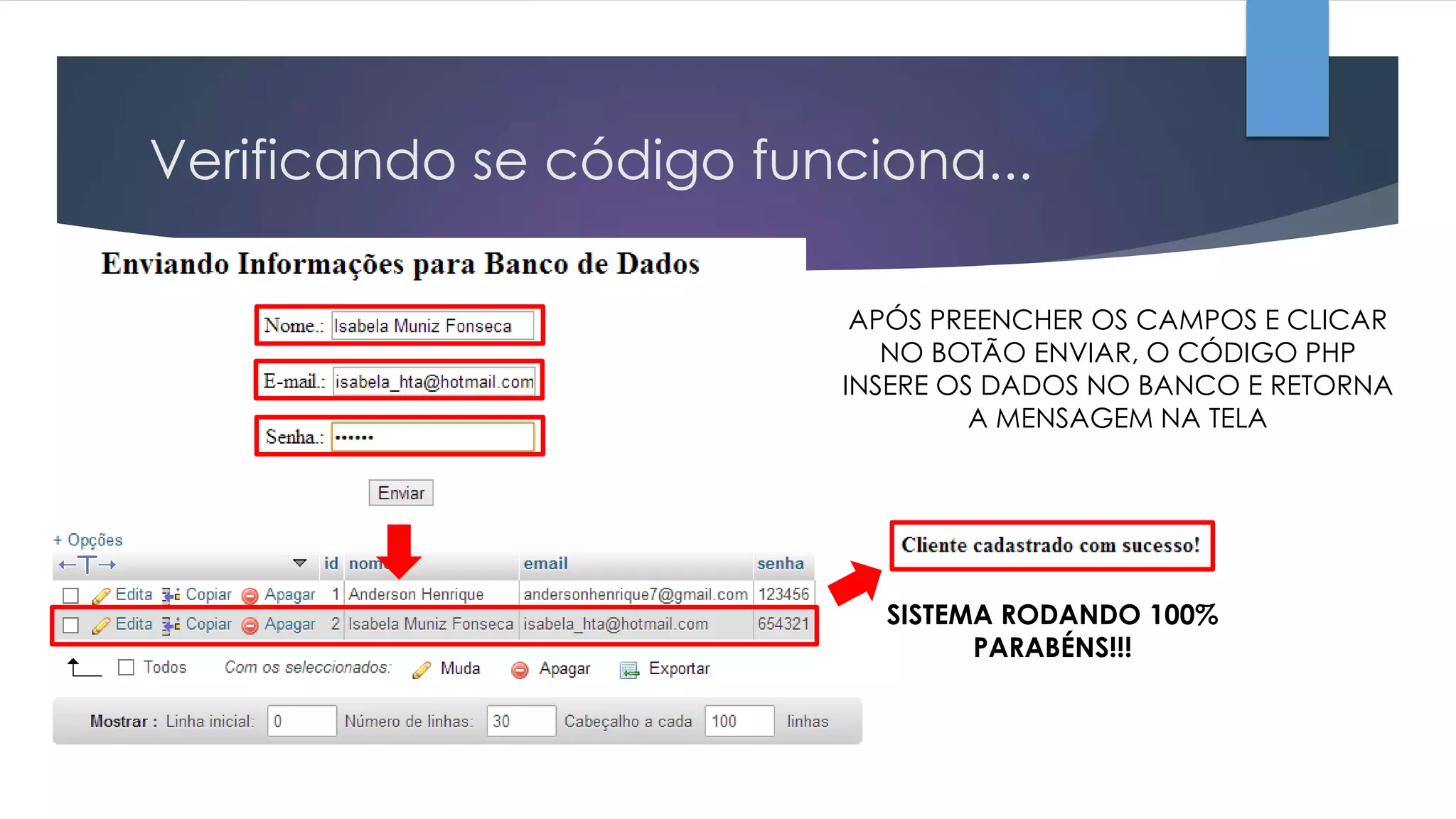 Verificando se código funciona...
APÓS PREENCHER OS CAMPOS E CLICAR
NO BOTÃO ENVIAR, O CÓDIGO PHP
INSERE OS DADOS NO BANCO E RETORNA
A MENSAGEM NA TELA

SISTEMA RODANDO 100%
PARABÉNS!!!

 