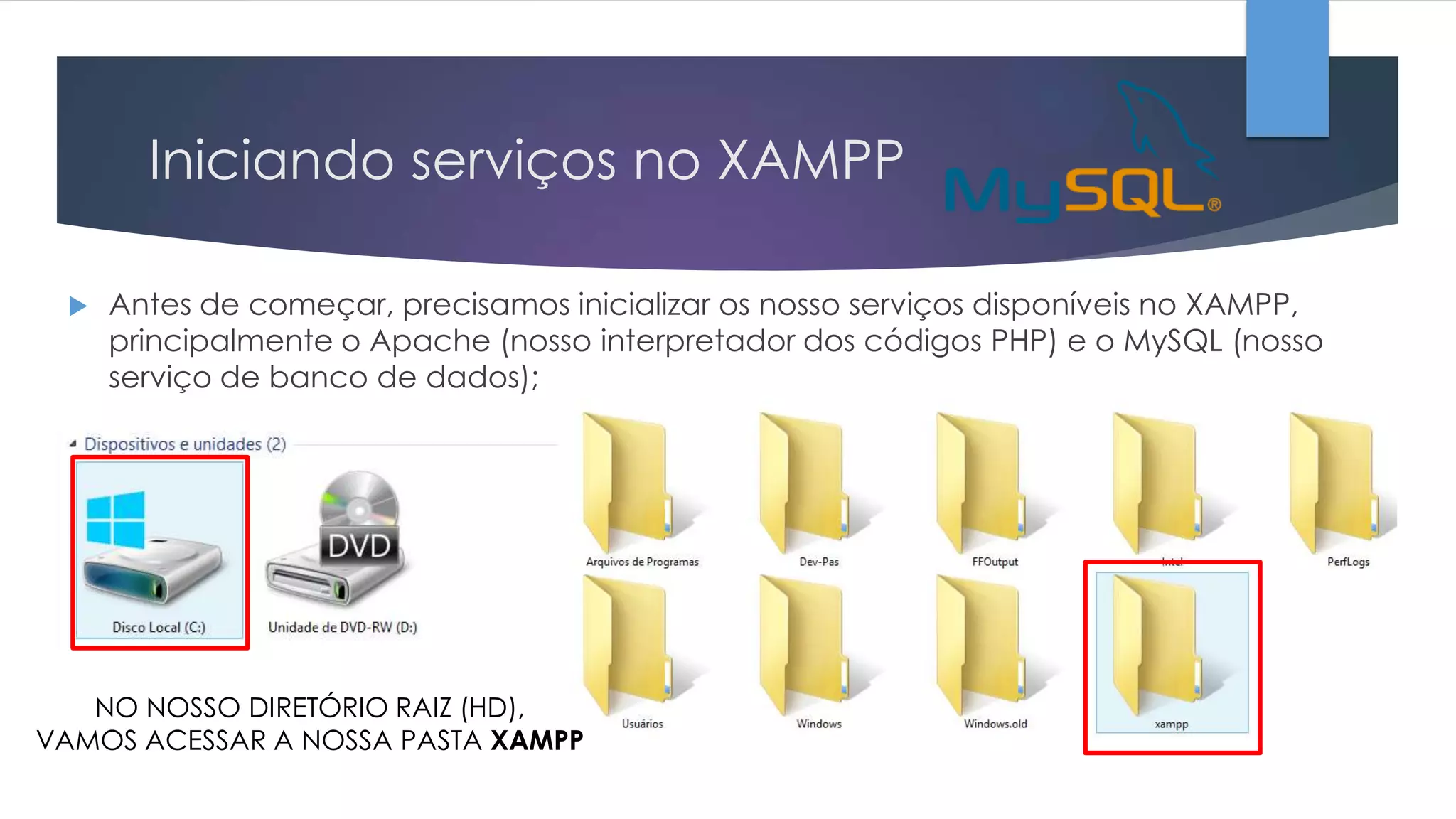 Iniciando serviços no XAMPP


Antes de começar, precisamos inicializar os nosso serviços disponíveis no XAMPP,
principalmente o Apache (nosso interpretador dos códigos PHP) e o MySQL (nosso
serviço de banco de dados);

NO NOSSO DIRETÓRIO RAIZ (HD),
VAMOS ACESSAR A NOSSA PASTA XAMPP

 