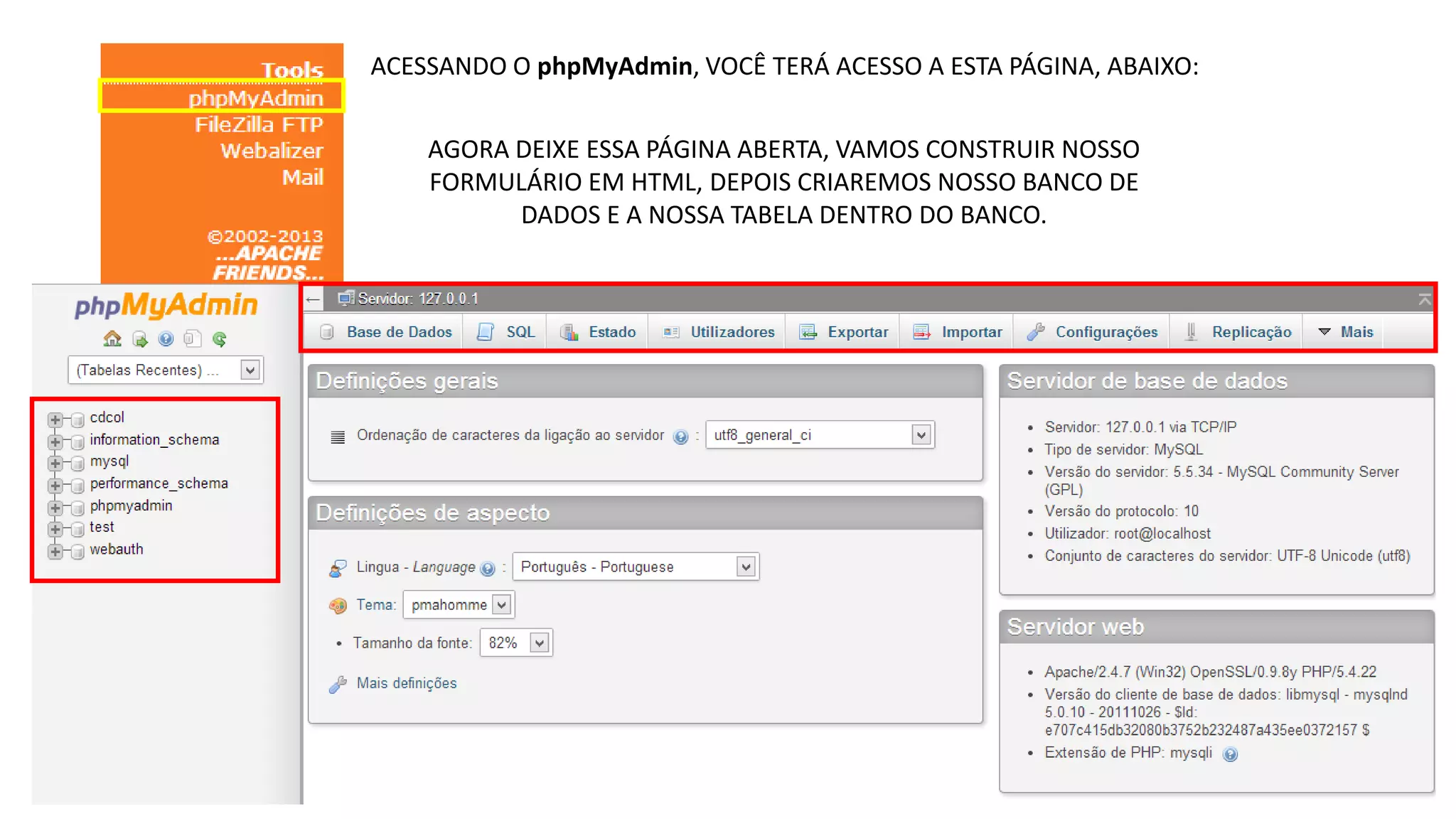 ACESSANDO O phpMyAdmin, VOCÊ TERÁ ACESSO A ESTA PÁGINA, ABAIXO:
AGORA DEIXE ESSA PÁGINA ABERTA, VAMOS CONSTRUIR NOSSO
FORMULÁRIO EM HTML, DEPOIS CRIAREMOS NOSSO BANCO DE
DADOS E A NOSSA TABELA DENTRO DO BANCO.

 