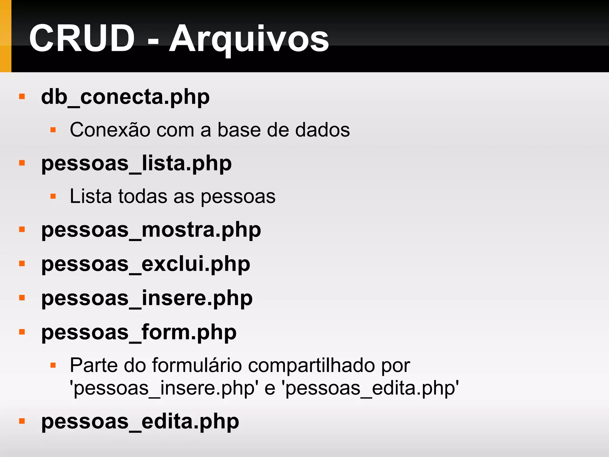 CRUD - Arquivos db_conecta.php Conexão com a base de dados pessoas_lista.php Lista todas as pessoas pessoas_mostra.php pessoas_exclui.php pessoas_insere.php pessoas_form.php Parte do formulário compartilhado por 'pessoas_insere.php' e 'pessoas_edita.php' pessoas_edita.php 