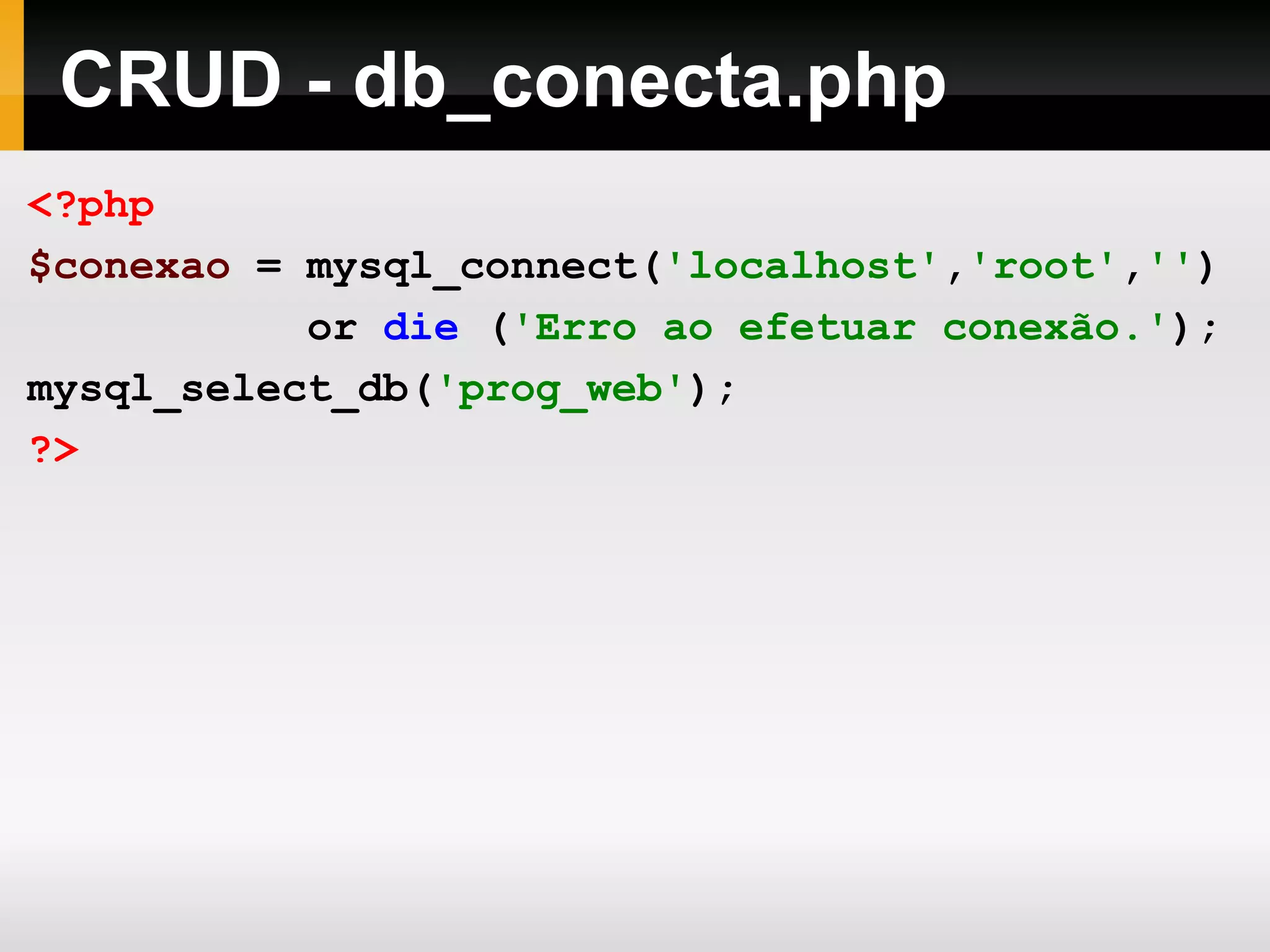 CRUD - db_conecta.php <?php $conexao = mysql_connect( 'localhost' , 'root' , '' ) or die ( 'Erro ao efetuar conexão.' ); mysql_select_db( 'prog_web' ); ?> 