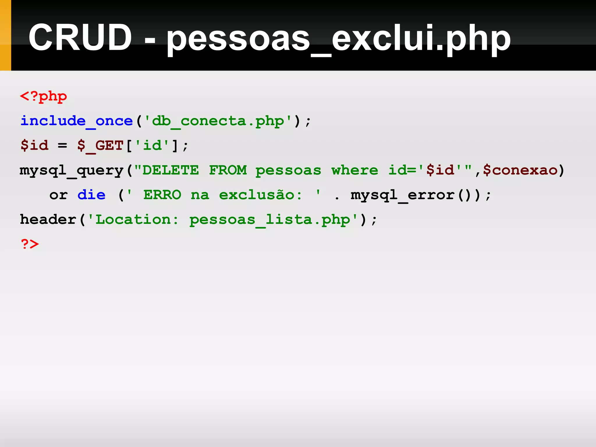 CRUD - pessoas_exclui.php <?php include_once ( 'db_conecta.php' ); $id = $_GET [ 'id' ]; mysql_query( &quot;DELETE FROM pessoas where id=' $id '&quot; , $conexao ) or die ( ' ERRO na exclusão: ' . mysql_error()); header( 'Location: pessoas_lista.php' ); ?> 