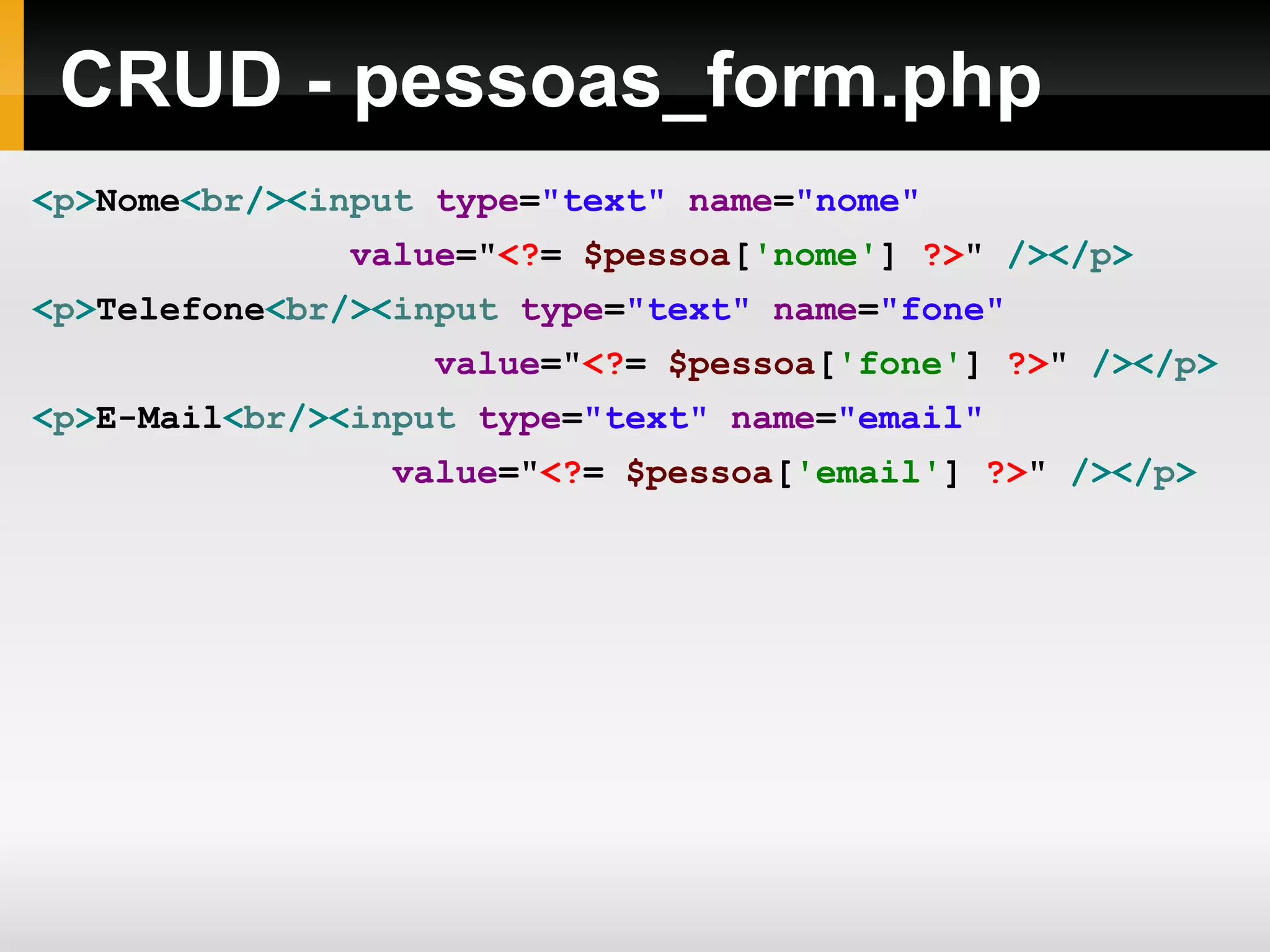 CRUD - pessoas_form.php < p > Nome < br />< input type = &quot;text&quot; name = &quot;nome&quot; value = &quot; <? = $pessoa [ 'nome' ] ?> &quot; /></ p > < p > Telefone < br />< input type = &quot;text&quot; name = &quot;fone&quot; value = &quot; <? = $pessoa [ 'fone' ] ?> &quot; /></ p > < p > E-Mail < br />< input type = &quot;text&quot; name = &quot;email&quot; value = &quot; <? = $pessoa [ 'email' ] ?> &quot; /></ p > 