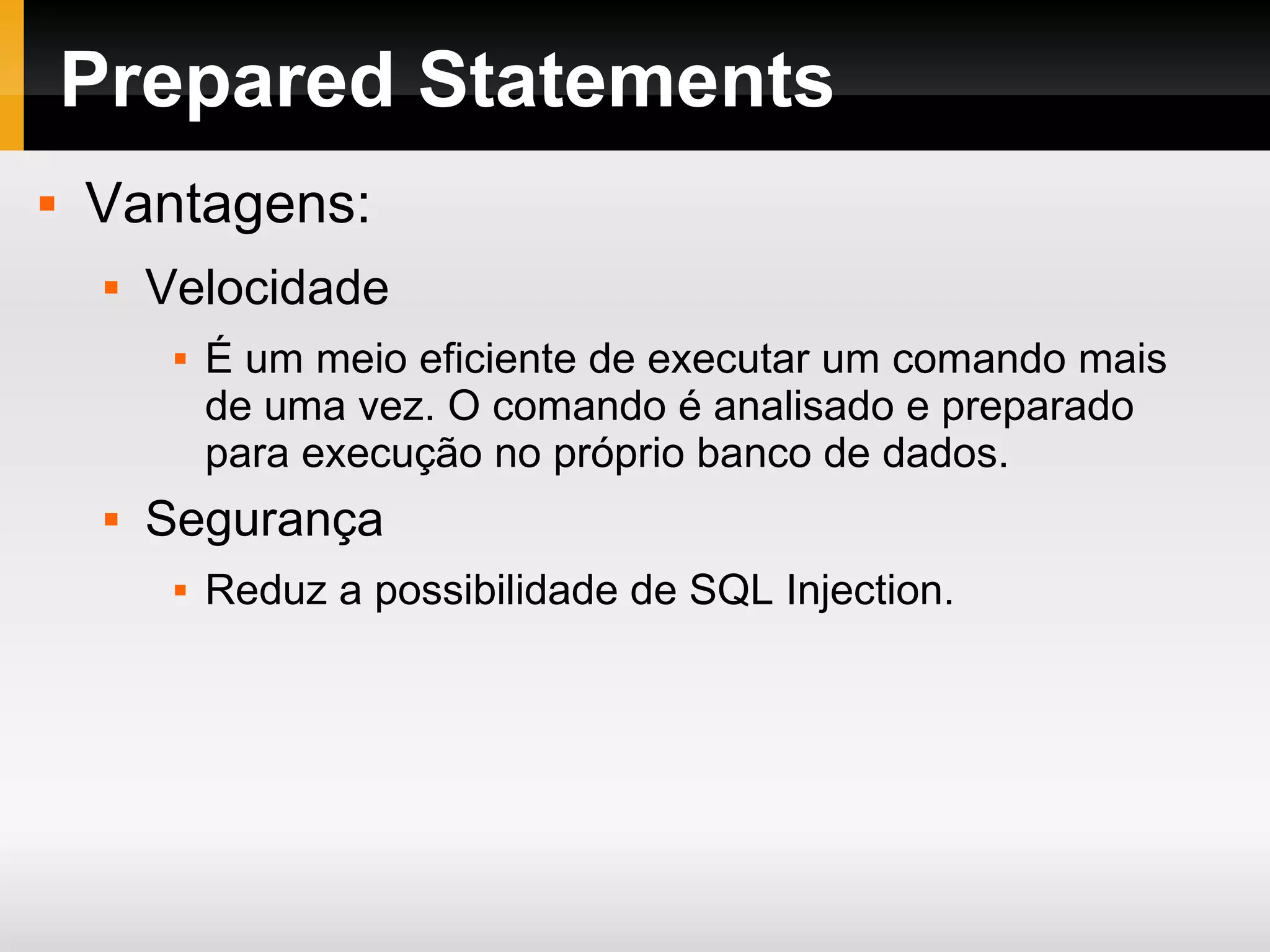 Prepared Statements Vantagens: Velocidade É um meio eficiente de executar um comando mais de uma vez. O comando é analisado e preparado para execução no próprio banco de dados. Segurança Reduz a possibilidade de SQL Injection. 