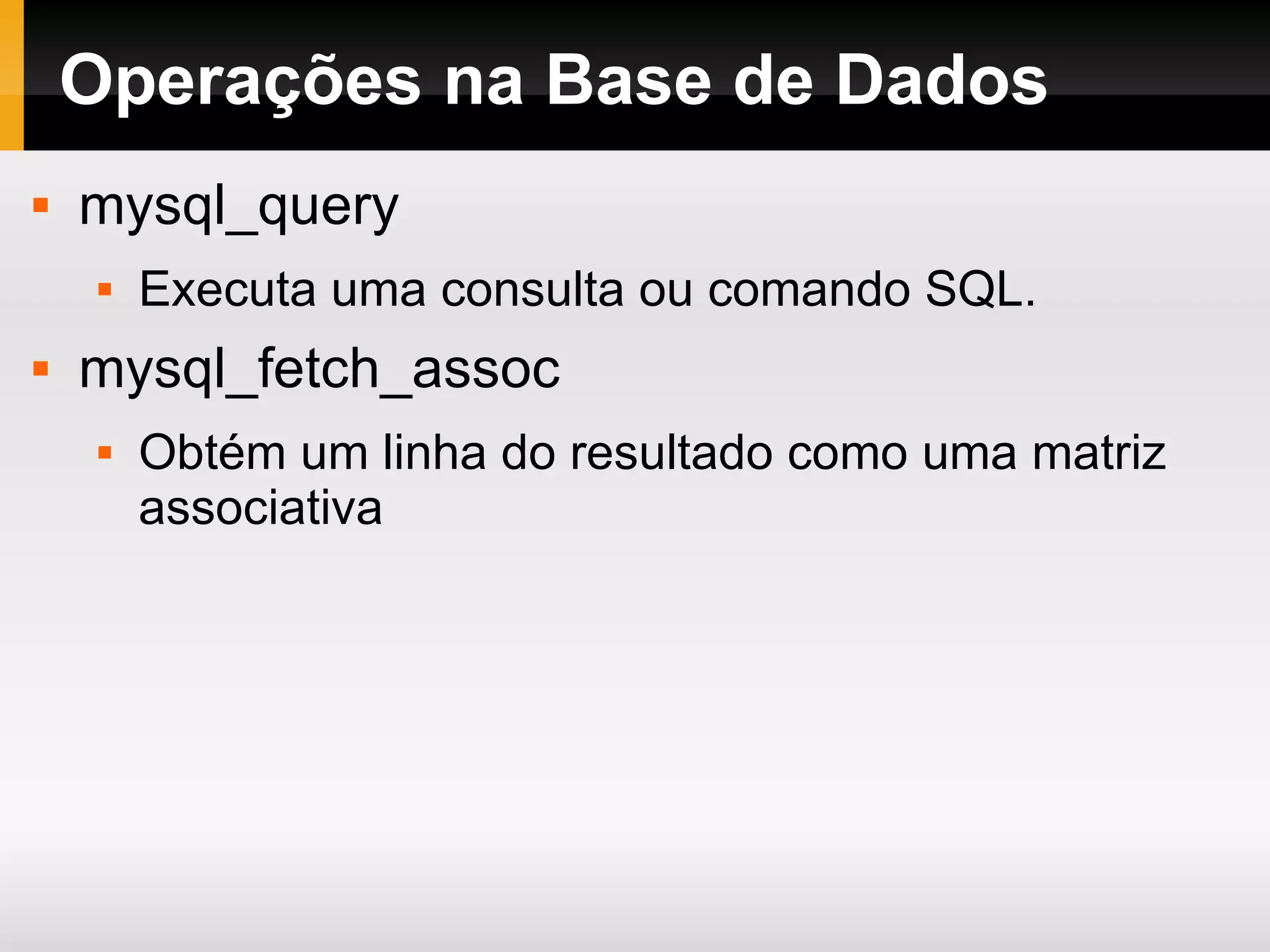 Operações na Base de Dados mysql_query Executa uma consulta ou comando SQL. mysql_fetch_assoc Obtém um linha do resultado como uma matriz associativa 