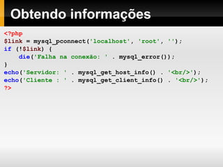Obtendo informações <?php $link   =   mysql_pconnect( 'localhost' ,   'root' ,   '' ); if   (! $link )   { die ( 'Falha na conexão: '   .   mysql_error()); } echo ( 'Servidor: '   .   mysql_get_host_info()   .   '<br/>' ); echo ( 'Cliente : '   .   mysql_get_client_info()   .   '<br/>' ); ?> 