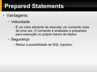 Prepared Statements Vantagens: Velocidade É um meio eficiente de executar um comando mais de uma vez. O comando é analisado e preparado para execução no próprio banco de dados. Segurança Reduz a possibilidade de SQL Injection. 