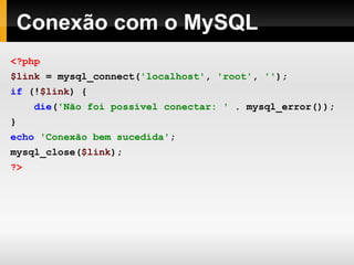 Conexão com o MySQL <?php $link   =   mysql_connect( 'localhost' ,   'root' ,   '' ); if   (! $link )   { die ( 'Não foi possível conectar: '  . mysql_error()); } echo   'Conexão bem sucedida' ; mysql_close( $link ); ?>   
