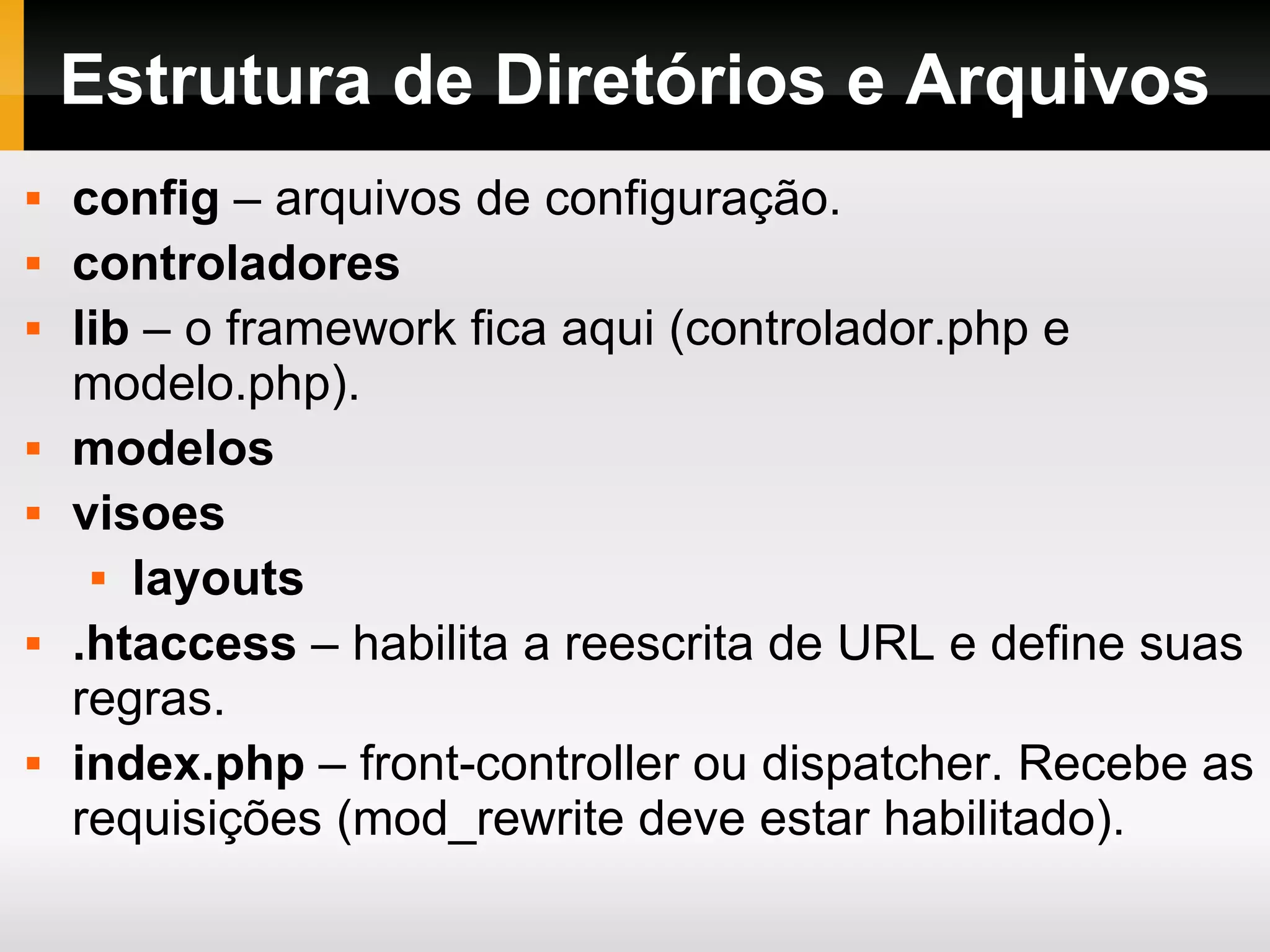 Estrutura de Diretórios e Arquivos config – arquivos de configuração. controladores lib – o framework fica aqui (controlador.php e modelo.php). modelos visoes layouts .htaccess – habilita a reescrita de URL e define suas regras. index.php – front-controller ou dispatcher. Recebe as requisições (mod_rewrite deve estar habilitado). 