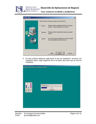 Desarrollo de Aplicaciones de Negocio
Tema: Instalación de MySQL y phpMyAdmin

6. En esta ventana debemos seleccionar el tipo de instalación, haremos una
instalación típica, luego hagamos clic en el botón Next para que se inicie la
instalación.

Docente
Email

Eric Gustavo Coronel Castillo
gcoronel@viabcp.com

Página 4 de 16

 